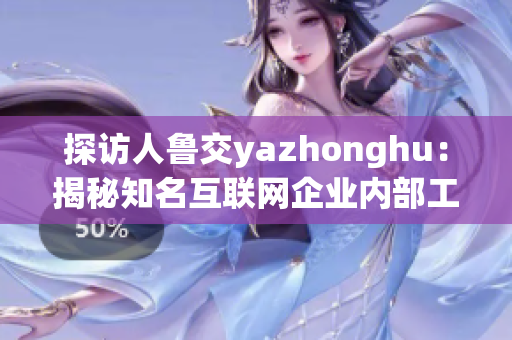 探访人鲁交yazhonghu：揭秘知名互联网企业内部工作生态