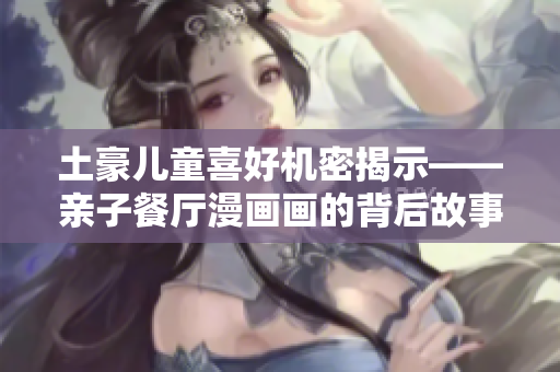 土豪儿童喜好机密揭示——亲子餐厅漫画画的背后故事