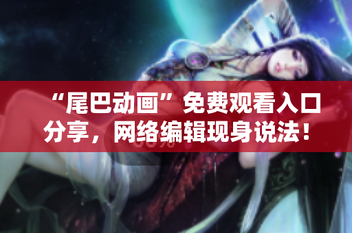 “尾巴动画”免费观看入口分享，网络编辑现身说法！