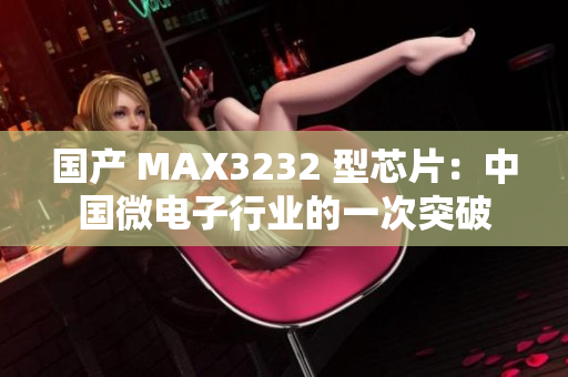 国产 MAX3232 型芯片：中国微电子行业的一次突破