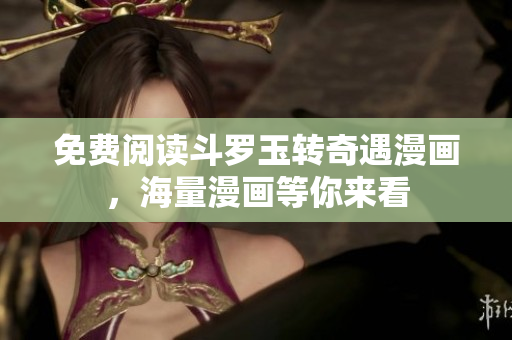 免费阅读斗罗玉转奇遇漫画，海量漫画等你来看