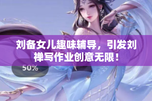刘备女儿趣味辅导，引发刘禅写作业创意无限！
