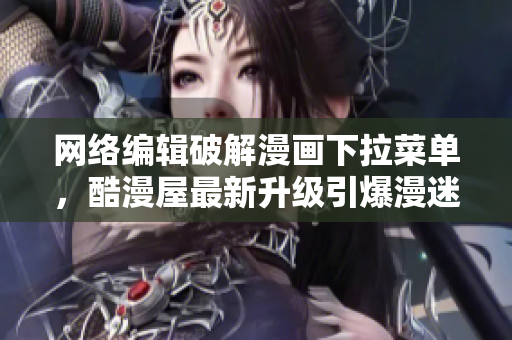 网络编辑破解漫画下拉菜单，酷漫屋最新升级引爆漫迷狂热