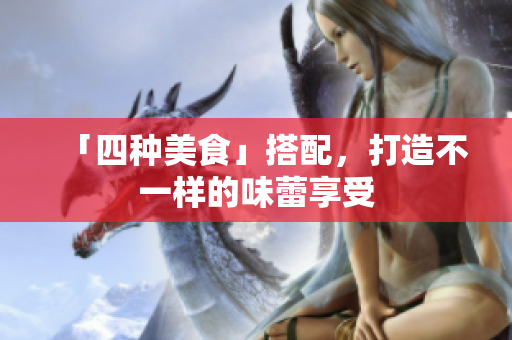 「四种美食」搭配，打造不一样的味蕾享受