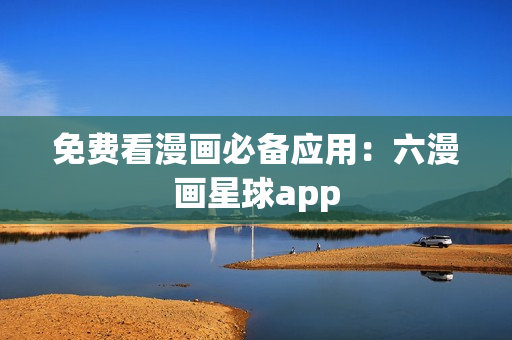 免费看漫画必备应用：六漫画星球app
