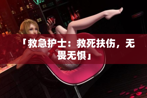 「救急护士：救死扶伤，无畏无惧」