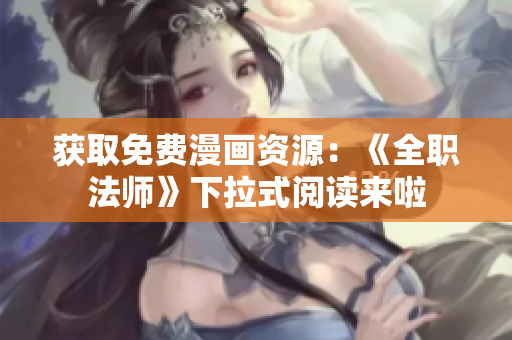 获取免费漫画资源：《全职法师》下拉式阅读来啦