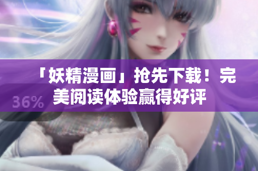 「妖精漫画」抢先下载！完美阅读体验赢得好评