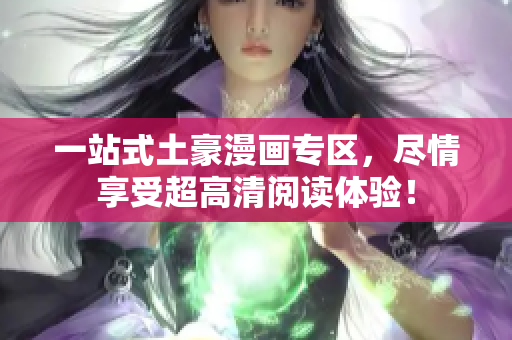 一站式土豪漫画专区，尽情享受超高清阅读体验！