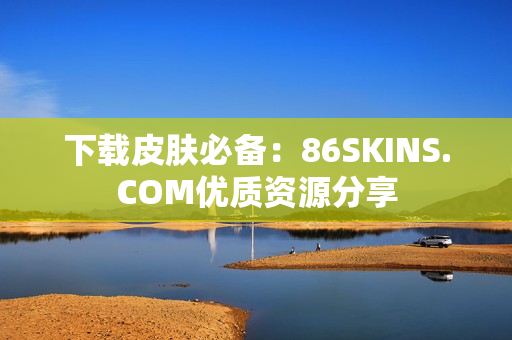下载皮肤必备：86SKINS.COM优质资源分享