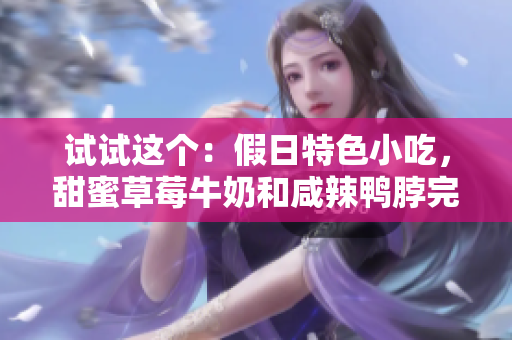 试试这个：假日特色小吃，甜蜜草莓牛奶和咸辣鸭脖完美搭配