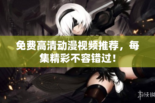 免费高清动漫视频推荐，每集精彩不容错过！