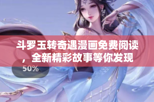 斗罗玉转奇遇漫画免费阅读，全新精彩故事等你发现