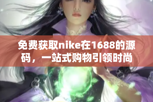 免费获取nike在1688的源码，一站式购物引领时尚