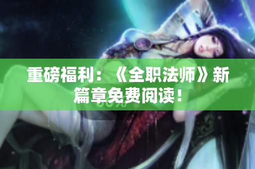 重磅福利：《全职法师》新篇章免费阅读！