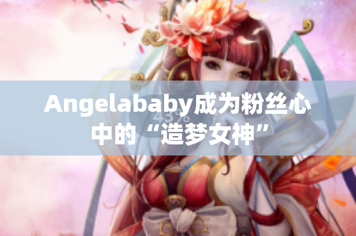 Angelababy成为粉丝心中的“造梦女神”