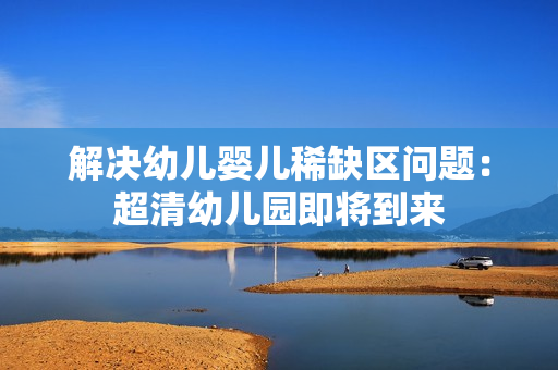 解决幼儿婴儿稀缺区问题：超清幼儿园即将到来