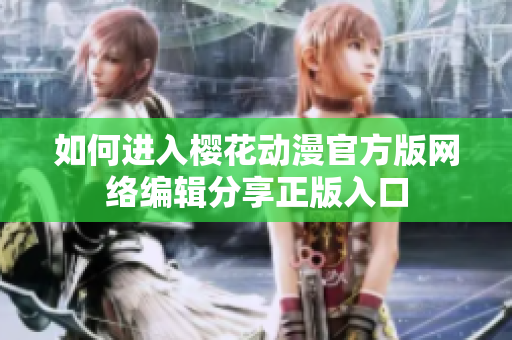如何进入樱花动漫官方版网络编辑分享正版入口