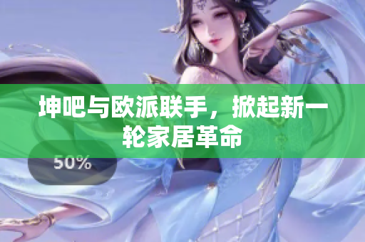 坤吧与欧派联手，掀起新一轮家居革命