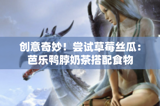 创意奇妙！尝试草莓丝瓜：芭乐鸭脖奶茶搭配食物