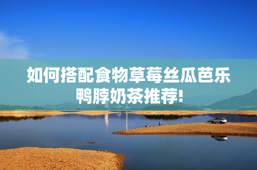 如何搭配食物草莓丝瓜芭乐鸭脖奶茶推荐!