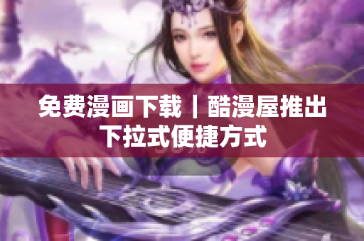 免费漫画下载｜酷漫屋推出下拉式便捷方式