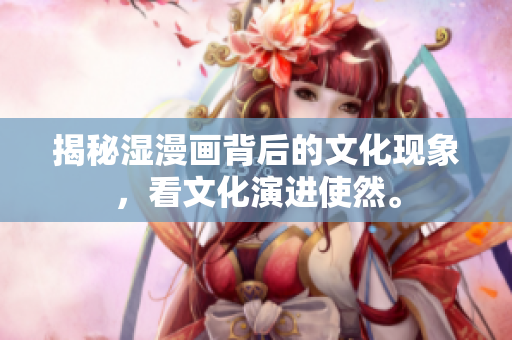 揭秘湿漫画背后的文化现象，看文化演进使然。