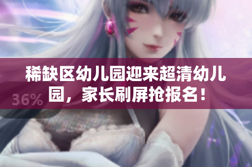 稀缺区幼儿园迎来超清幼儿园，家长刷屏抢报名！