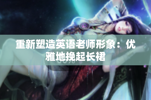 重新塑造英语老师形象：优雅地挽起长裙