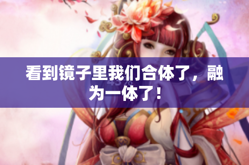 看到镜子里我们合体了，融为一体了！