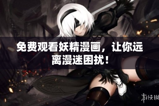 免费观看妖精漫画，让你远离漫迷困扰！