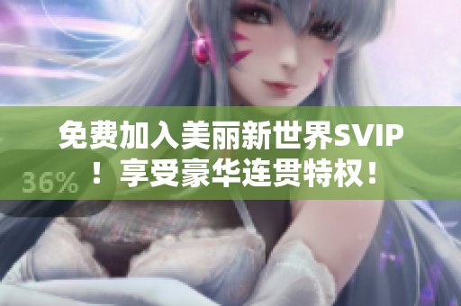 免费加入美丽新世界SVIP！享受豪华连贯特权！