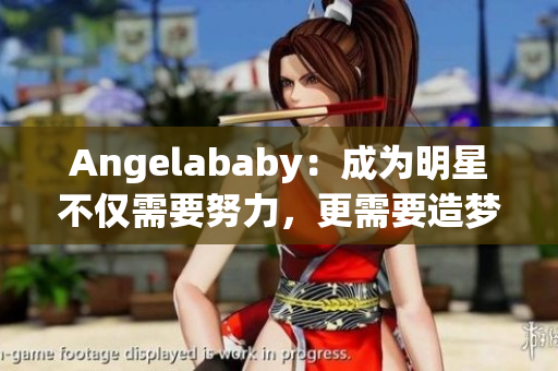 Angelababy：成为明星不仅需要努力，更需要造梦工厂的应援