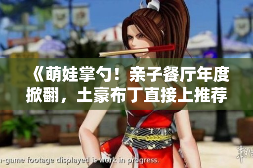 《萌娃掌勺！亲子餐厅年度掀翻，土豪布丁直接上推荐！》