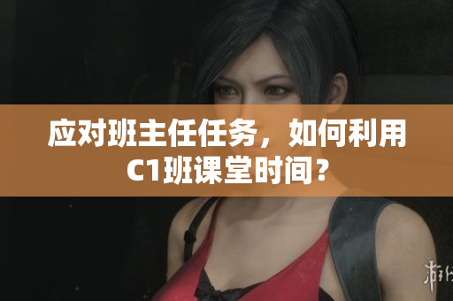 应对班主任任务，如何利用C1班课堂时间？