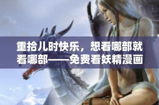 重拾儿时快乐，想看哪部就看哪部——免费看妖精漫画！