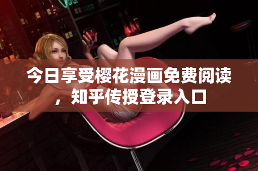 今日享受樱花漫画免费阅读，知乎传授登录入口