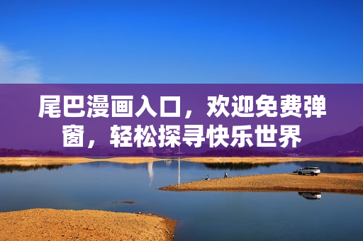 尾巴漫画入口，欢迎免费弹窗，轻松探寻快乐世界