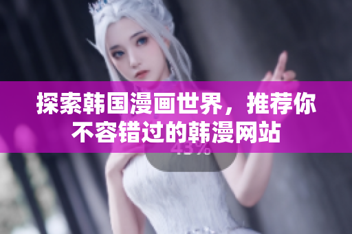 探索韩国漫画世界，推荐你不容错过的韩漫网站