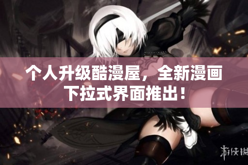 个人升级酷漫屋，全新漫画下拉式界面推出！