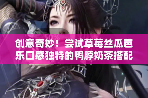 创意奇妙！尝试草莓丝瓜芭乐口感独特的鸭脖奶茶搭配