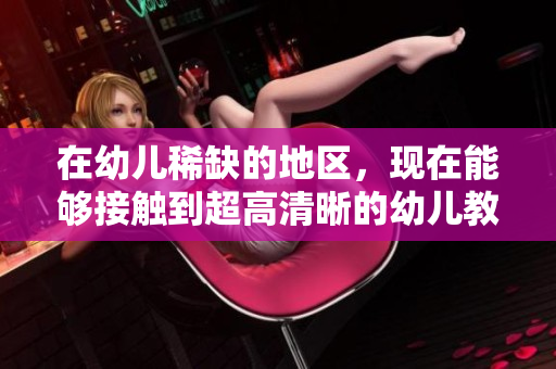 在幼儿稀缺的地区，现在能够接触到超高清晰的幼儿教育！