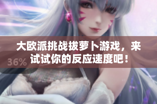 大欧派挑战拔萝卜游戏，来试试你的反应速度吧！