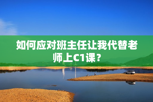 如何应对班主任让我代替老师上C1课？