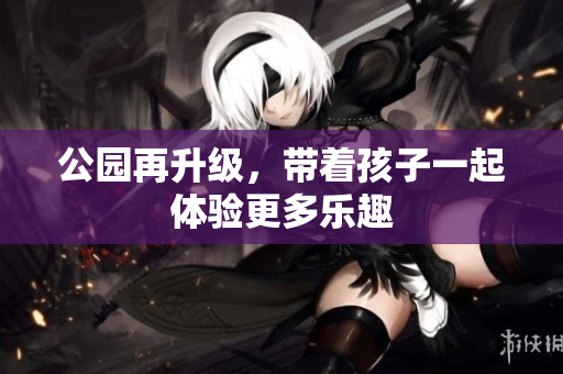 公园再升级，带着孩子一起体验更多乐趣
