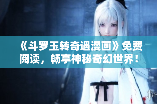 《斗罗玉转奇遇漫画》免费阅读，畅享神秘奇幻世界！