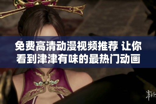 免费高清动漫视频推荐 让你看到津津有味的最热门动画！