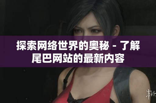 探索网络世界的奥秘 - 了解尾巴网站的最新内容