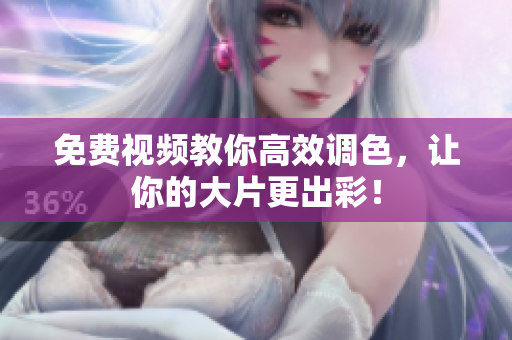 免费视频教你高效调色，让你的大片更出彩！