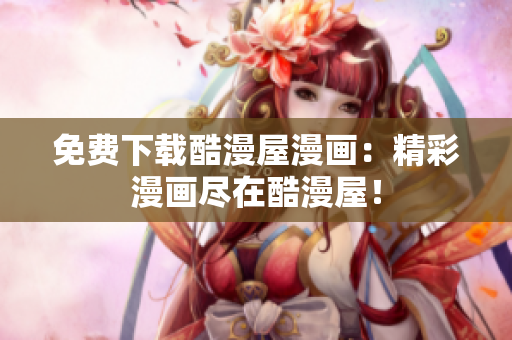 免费下载酷漫屋漫画：精彩漫画尽在酷漫屋！
